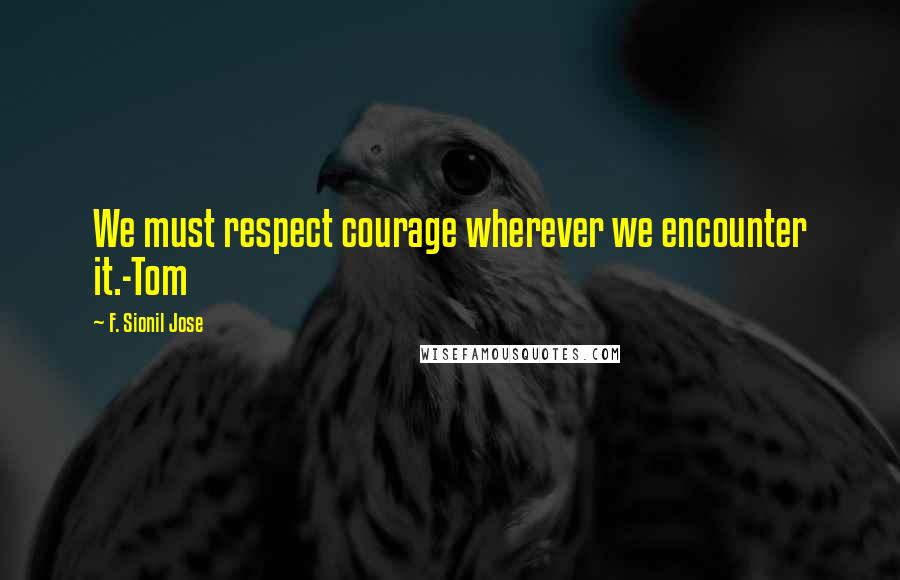 F. Sionil Jose Quotes: We must respect courage wherever we encounter it.-Tom