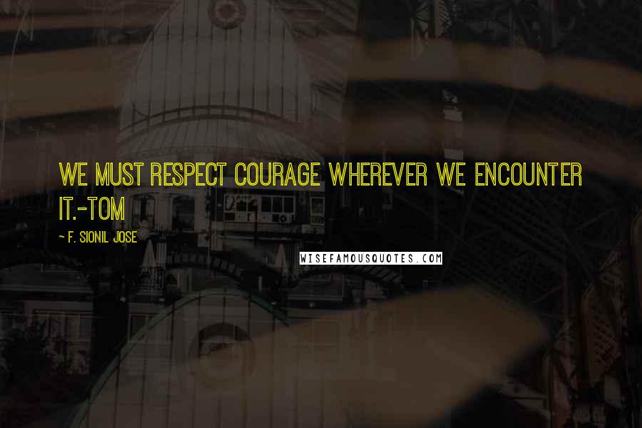 F. Sionil Jose Quotes: We must respect courage wherever we encounter it.-Tom