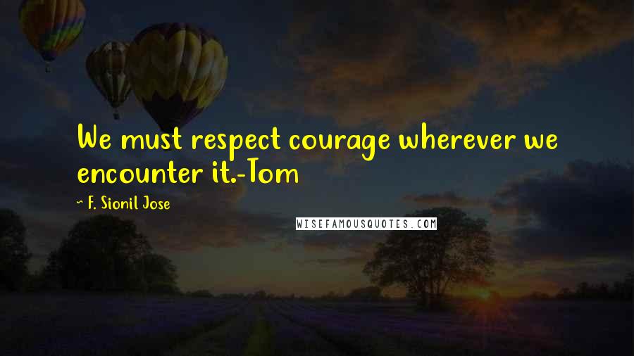 F. Sionil Jose Quotes: We must respect courage wherever we encounter it.-Tom