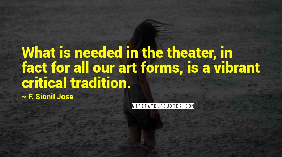 F. Sionil Jose Quotes: What is needed in the theater, in fact for all our art forms, is a vibrant critical tradition.