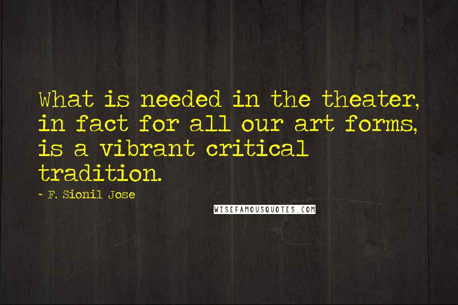 F. Sionil Jose Quotes: What is needed in the theater, in fact for all our art forms, is a vibrant critical tradition.