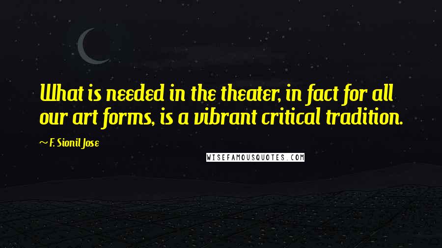 F. Sionil Jose Quotes: What is needed in the theater, in fact for all our art forms, is a vibrant critical tradition.