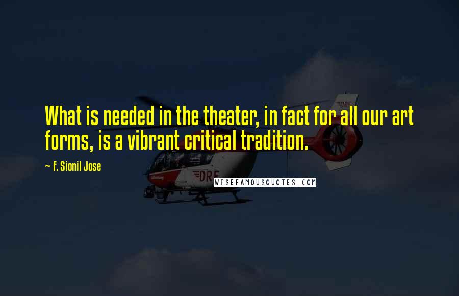 F. Sionil Jose Quotes: What is needed in the theater, in fact for all our art forms, is a vibrant critical tradition.