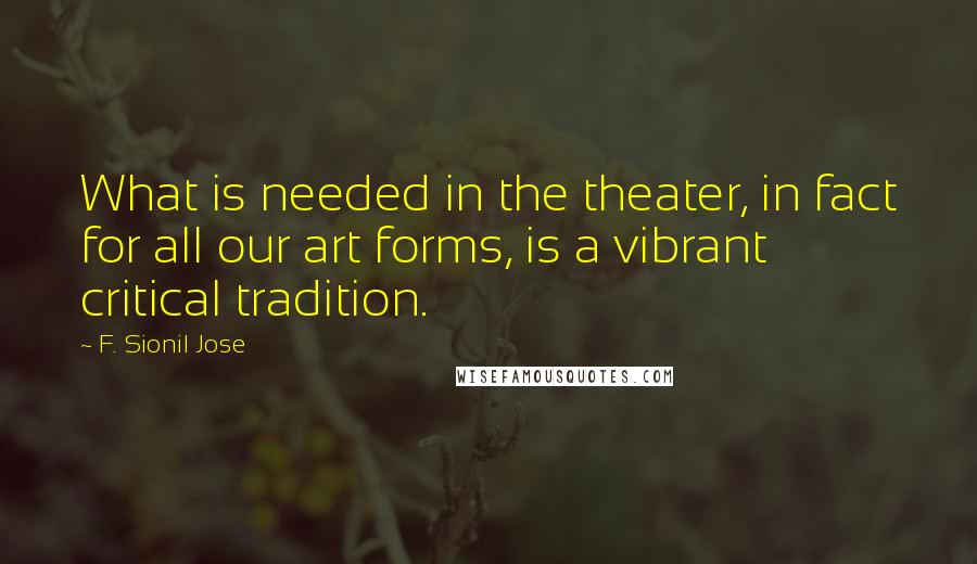 F. Sionil Jose Quotes: What is needed in the theater, in fact for all our art forms, is a vibrant critical tradition.