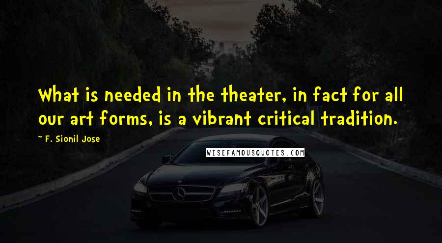 F. Sionil Jose Quotes: What is needed in the theater, in fact for all our art forms, is a vibrant critical tradition.