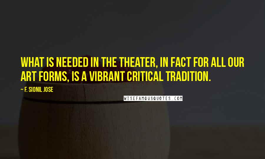 F. Sionil Jose Quotes: What is needed in the theater, in fact for all our art forms, is a vibrant critical tradition.