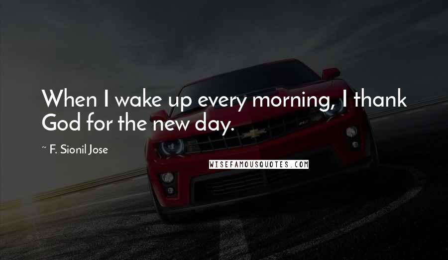 F. Sionil Jose Quotes: When I wake up every morning, I thank God for the new day.