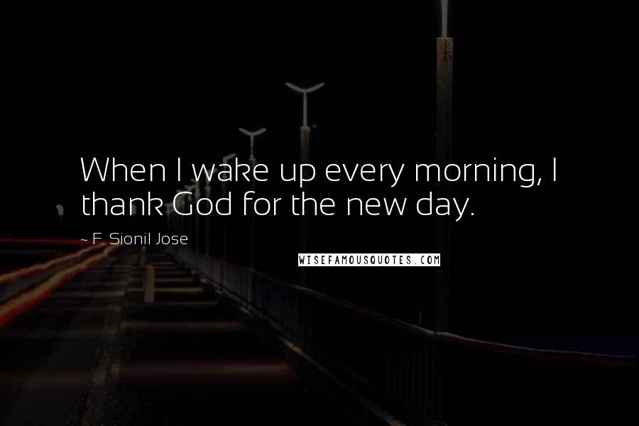 F. Sionil Jose Quotes: When I wake up every morning, I thank God for the new day.