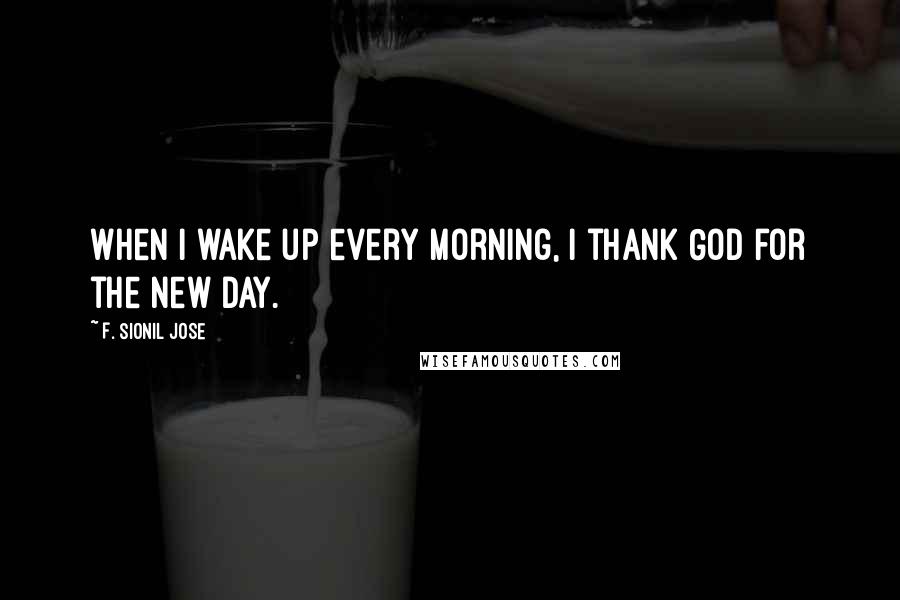 F. Sionil Jose Quotes: When I wake up every morning, I thank God for the new day.