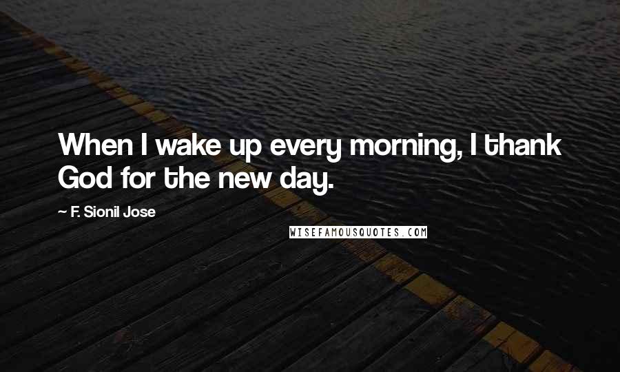 F. Sionil Jose Quotes: When I wake up every morning, I thank God for the new day.