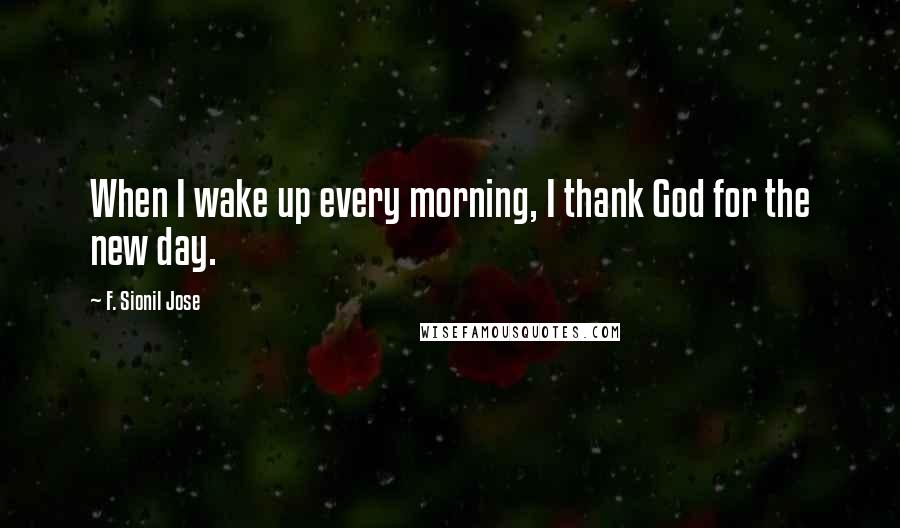 F. Sionil Jose Quotes: When I wake up every morning, I thank God for the new day.