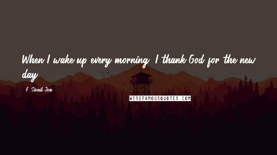 F. Sionil Jose Quotes: When I wake up every morning, I thank God for the new day.