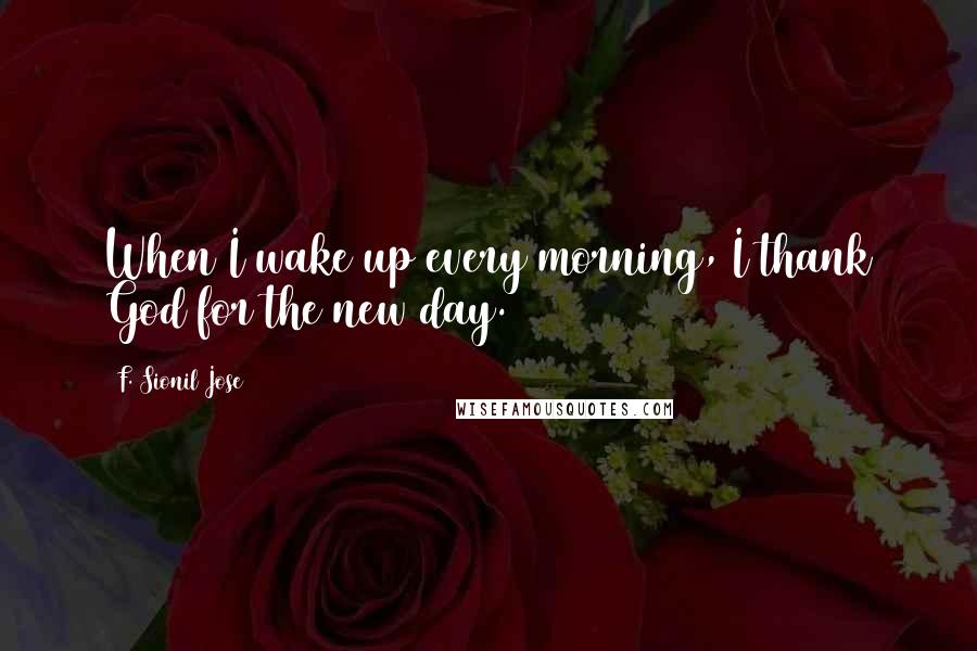 F. Sionil Jose Quotes: When I wake up every morning, I thank God for the new day.