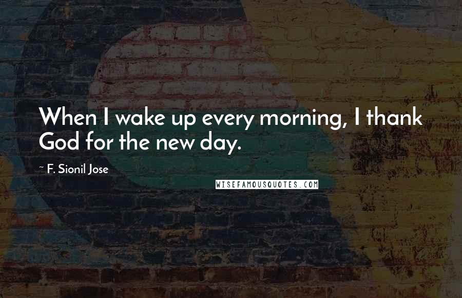 F. Sionil Jose Quotes: When I wake up every morning, I thank God for the new day.