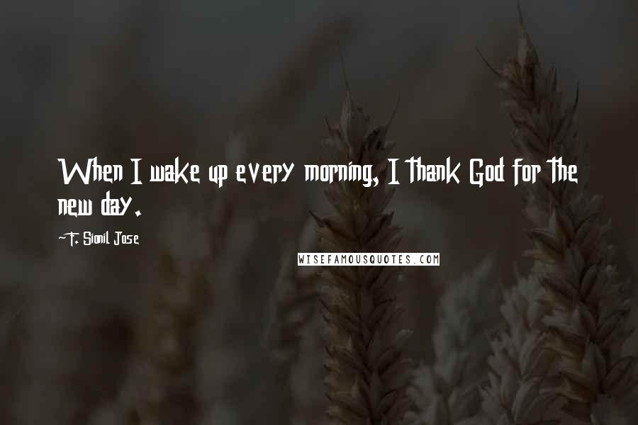 F. Sionil Jose Quotes: When I wake up every morning, I thank God for the new day.