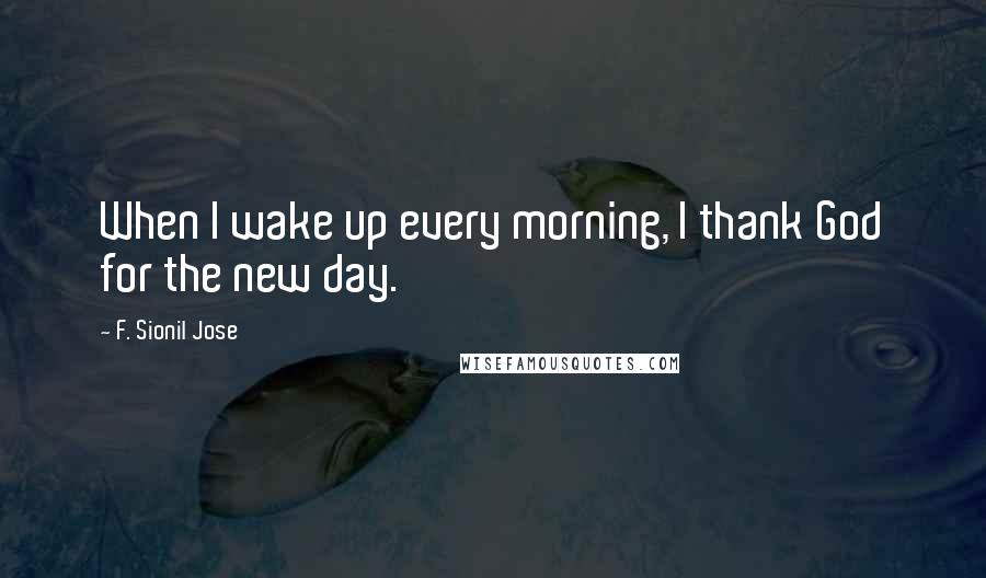 F. Sionil Jose Quotes: When I wake up every morning, I thank God for the new day.