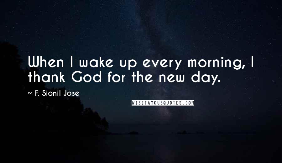 F. Sionil Jose Quotes: When I wake up every morning, I thank God for the new day.