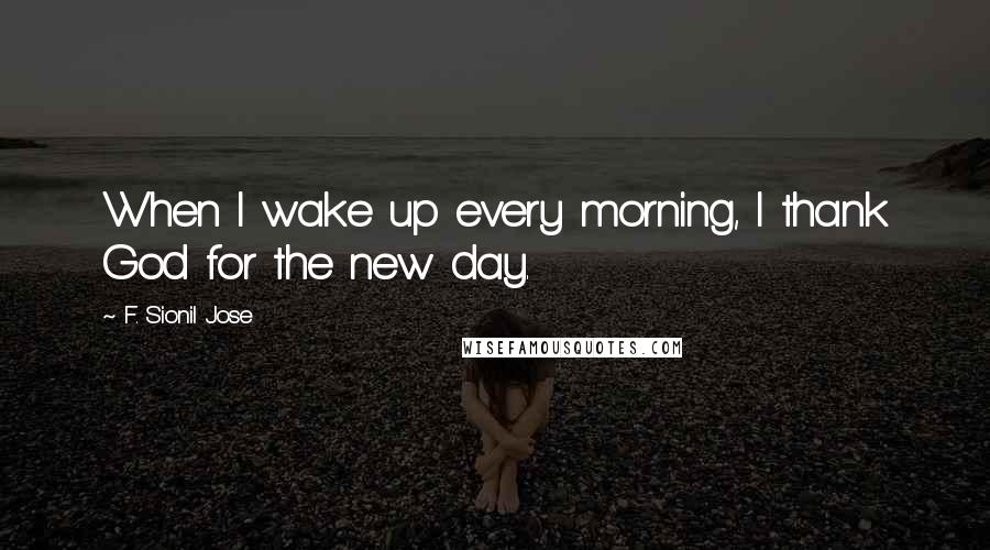 F. Sionil Jose Quotes: When I wake up every morning, I thank God for the new day.