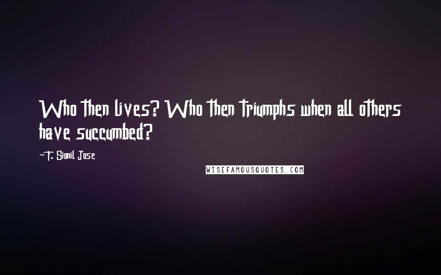 F. Sionil Jose Quotes: Who then lives? Who then triumphs when all others have succumbed?