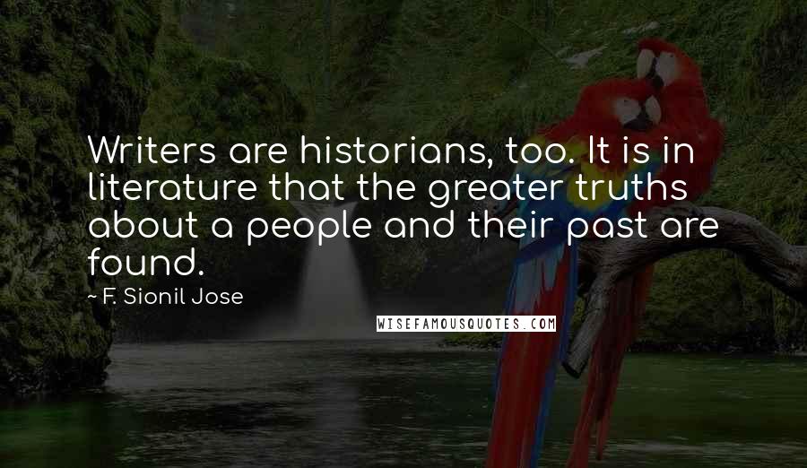 F. Sionil Jose Quotes: Writers are historians, too. It is in literature that the greater truths about a people and their past are found.