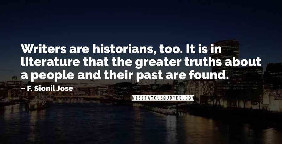 F. Sionil Jose Quotes: Writers are historians, too. It is in literature that the greater truths about a people and their past are found.