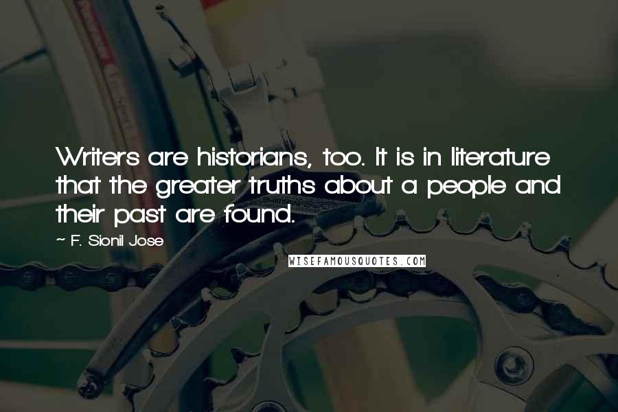 F. Sionil Jose Quotes: Writers are historians, too. It is in literature that the greater truths about a people and their past are found.