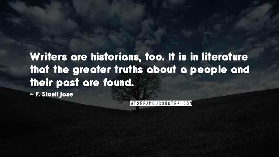 F. Sionil Jose Quotes: Writers are historians, too. It is in literature that the greater truths about a people and their past are found.