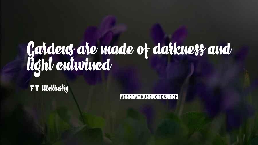 F.T. McKinstry Quotes: Gardens are made of darkness and light entwined.