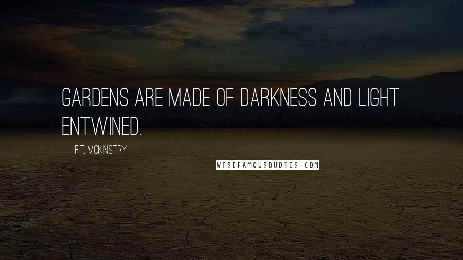 F.T. McKinstry Quotes: Gardens are made of darkness and light entwined.