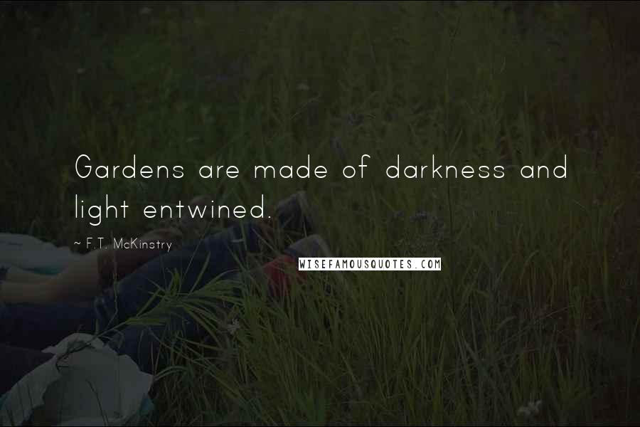 F.T. McKinstry Quotes: Gardens are made of darkness and light entwined.