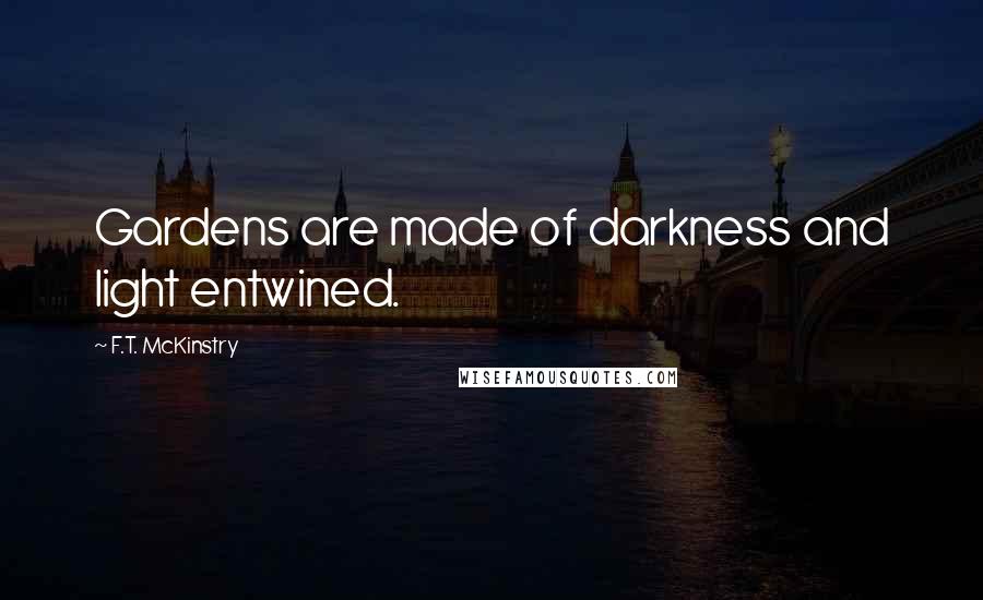 F.T. McKinstry Quotes: Gardens are made of darkness and light entwined.