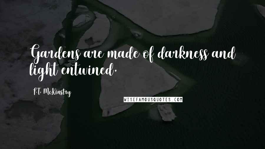 F.T. McKinstry Quotes: Gardens are made of darkness and light entwined.