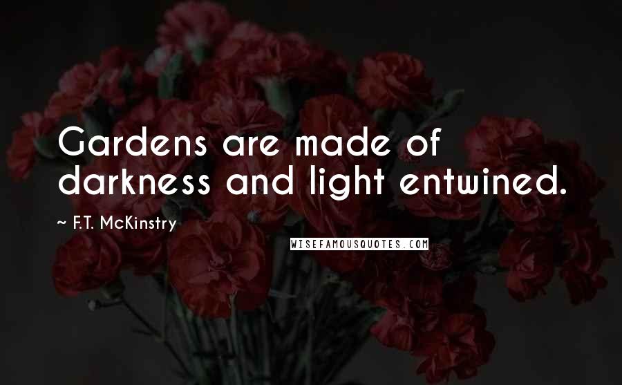 F.T. McKinstry Quotes: Gardens are made of darkness and light entwined.