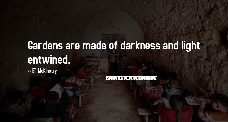 F.T. McKinstry Quotes: Gardens are made of darkness and light entwined.