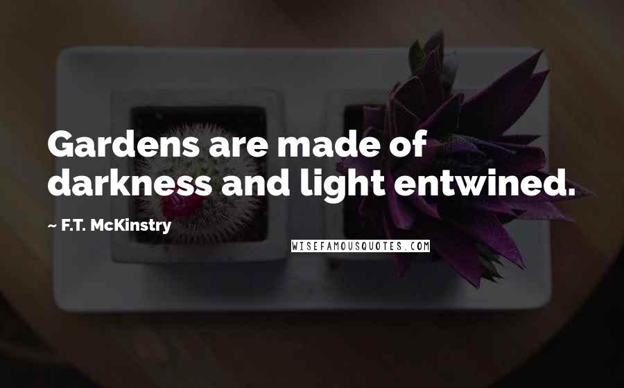 F.T. McKinstry Quotes: Gardens are made of darkness and light entwined.