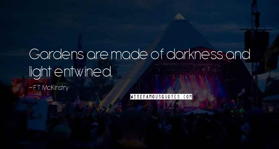 F.T. McKinstry Quotes: Gardens are made of darkness and light entwined.