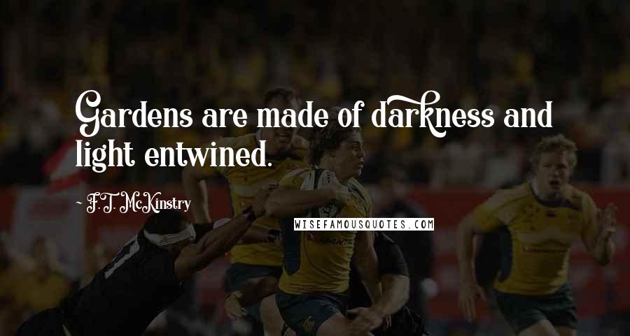 F.T. McKinstry Quotes: Gardens are made of darkness and light entwined.