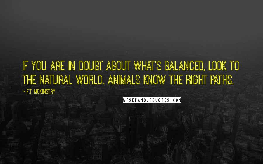 F.T. McKinstry Quotes: If you are in doubt about what's balanced, look to the natural world. Animals know the right paths.