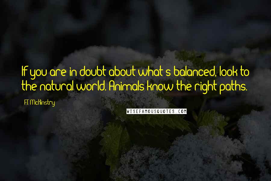 F.T. McKinstry Quotes: If you are in doubt about what's balanced, look to the natural world. Animals know the right paths.
