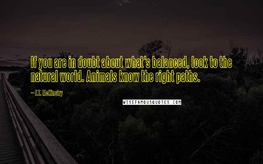 F.T. McKinstry Quotes: If you are in doubt about what's balanced, look to the natural world. Animals know the right paths.