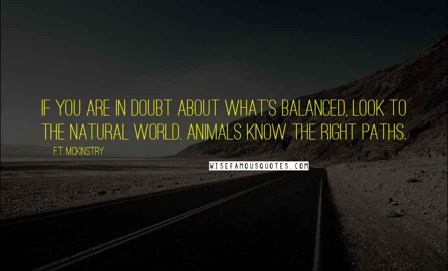 F.T. McKinstry Quotes: If you are in doubt about what's balanced, look to the natural world. Animals know the right paths.