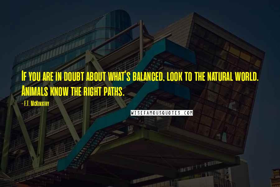 F.T. McKinstry Quotes: If you are in doubt about what's balanced, look to the natural world. Animals know the right paths.