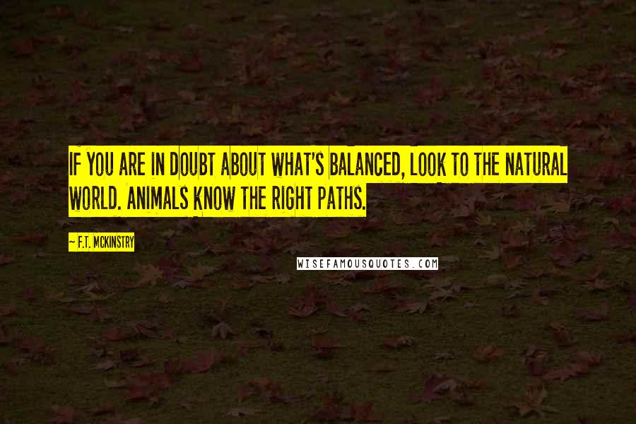 F.T. McKinstry Quotes: If you are in doubt about what's balanced, look to the natural world. Animals know the right paths.