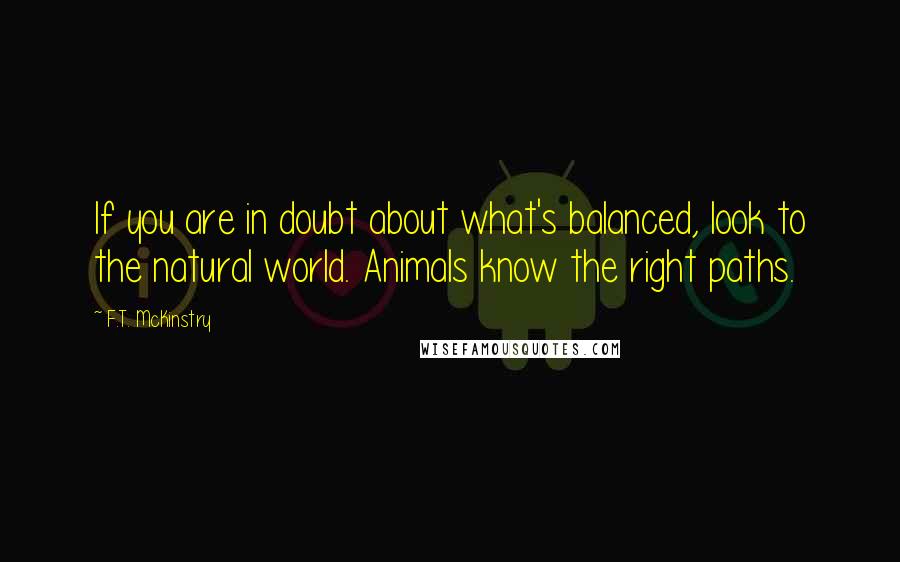 F.T. McKinstry Quotes: If you are in doubt about what's balanced, look to the natural world. Animals know the right paths.