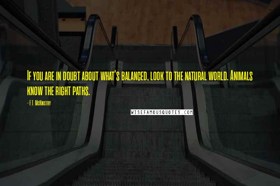 F.T. McKinstry Quotes: If you are in doubt about what's balanced, look to the natural world. Animals know the right paths.