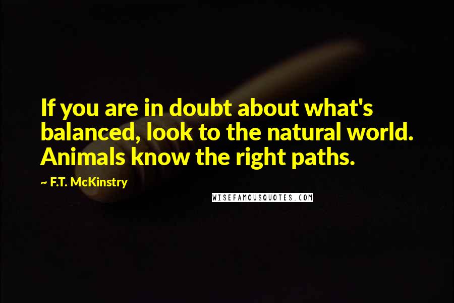 F.T. McKinstry Quotes: If you are in doubt about what's balanced, look to the natural world. Animals know the right paths.