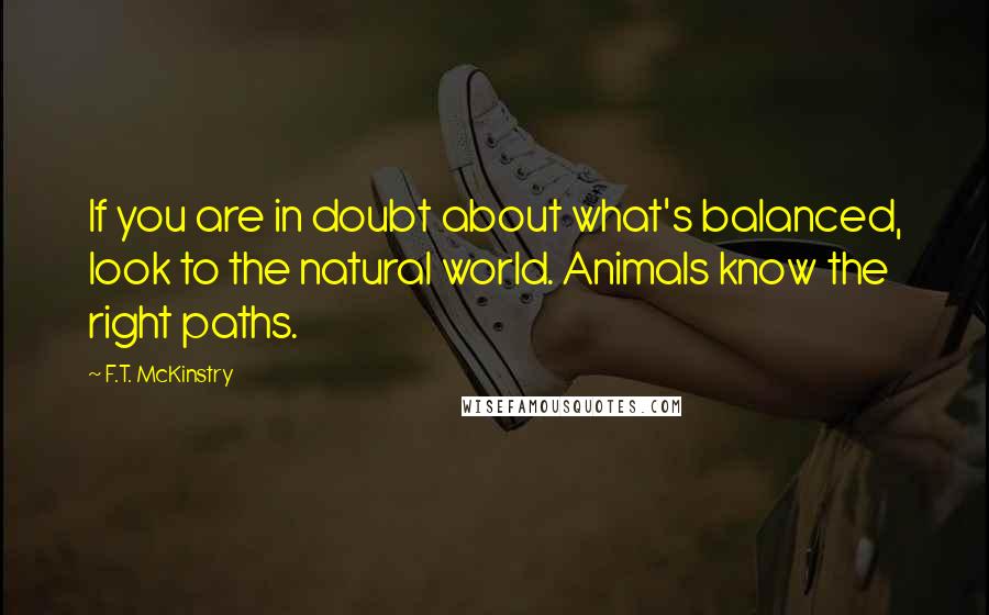 F.T. McKinstry Quotes: If you are in doubt about what's balanced, look to the natural world. Animals know the right paths.