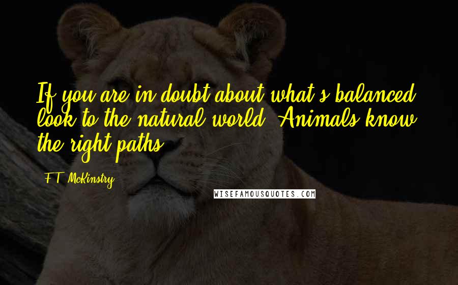 F.T. McKinstry Quotes: If you are in doubt about what's balanced, look to the natural world. Animals know the right paths.