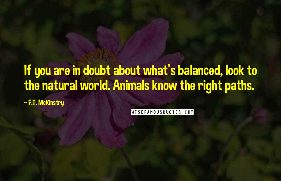 F.T. McKinstry Quotes: If you are in doubt about what's balanced, look to the natural world. Animals know the right paths.