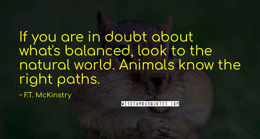 F.T. McKinstry Quotes: If you are in doubt about what's balanced, look to the natural world. Animals know the right paths.